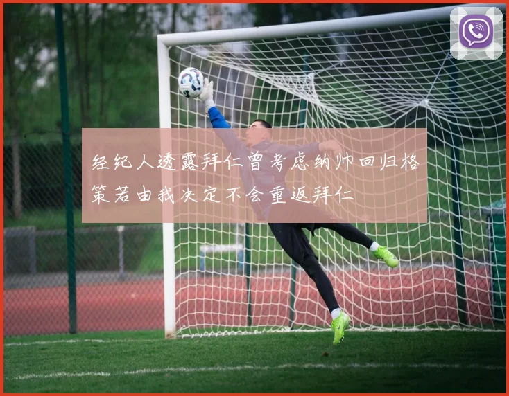 经纪人透露拜仁曾考虑纳帅回归格策若由我决定不会重返拜仁