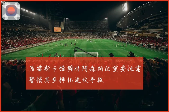 马雷斯卡强调对阿森纳的重要性需警惕其多样化进攻手段