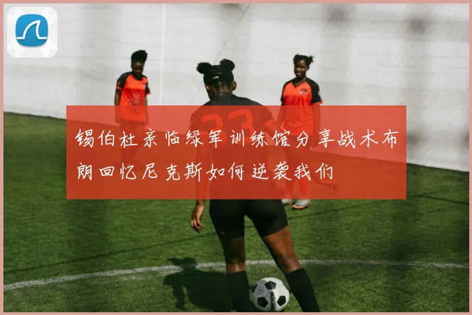 锡伯杜亲临绿军训练馆分享战术布朗回忆尼克斯如何逆袭我们