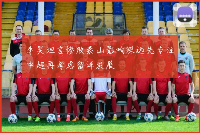 李昊坦言惨败泰山影响深远先专注中超再考虑留洋发展