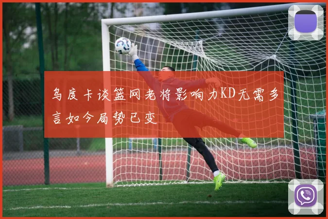 乌度卡谈篮网老将影响力KD无需多言如今局势已变