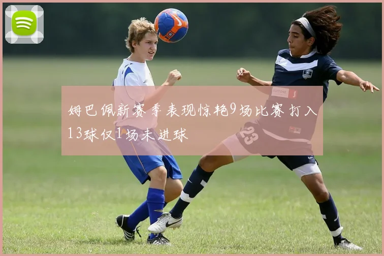 姆巴佩新赛季表现惊艳9场比赛打入13球仅1场未进球