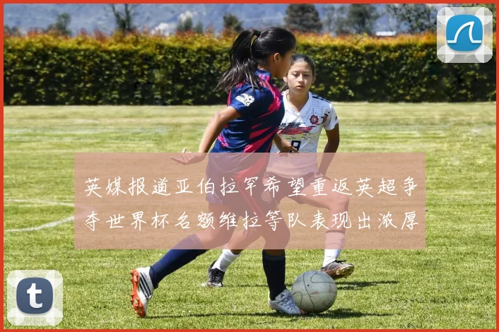 英媒报道亚伯拉罕希望重返英超争夺世界杯名额维拉等队表现出浓厚兴趣