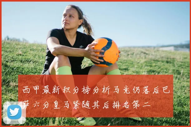 西甲最新积分榜分析马竞仍落后巴萨六分皇马紧随其后排名第二
