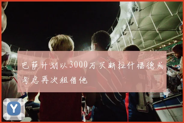 巴萨计划以3000万买断拉什福德或考虑再次租借他