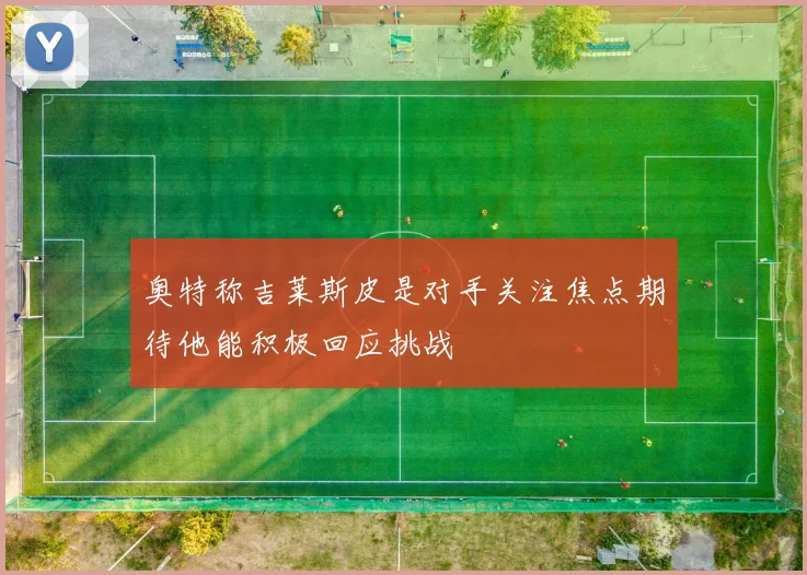 奥特称吉莱斯皮是对手关注焦点期待他能积极回应挑战