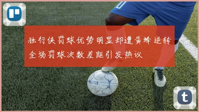 独行侠罚球优势明显却遭黄蜂逆转全场罚球次数差距引发热议