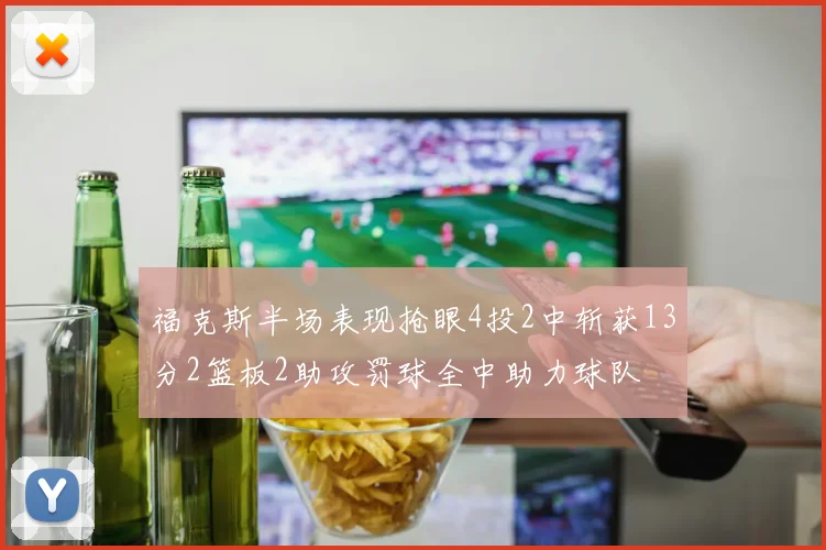 福克斯半场表现抢眼4投2中斩获13分2篮板2助攻罚球全中助力球队
