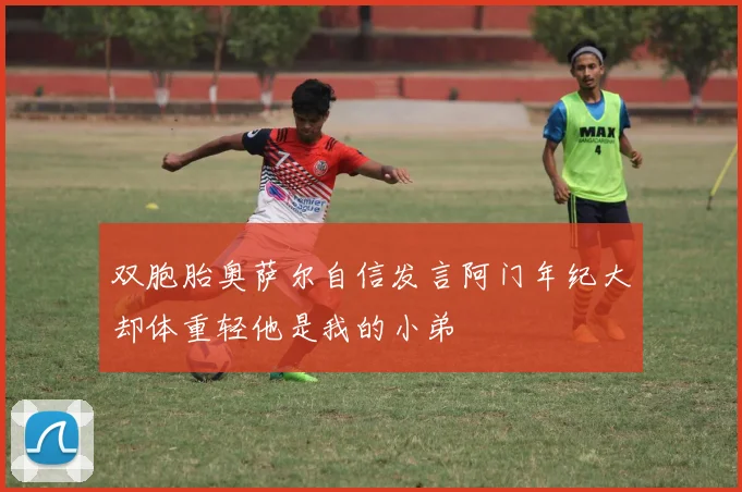 双胞胎奥萨尔自信发言阿门年纪大却体重轻他是我的小弟