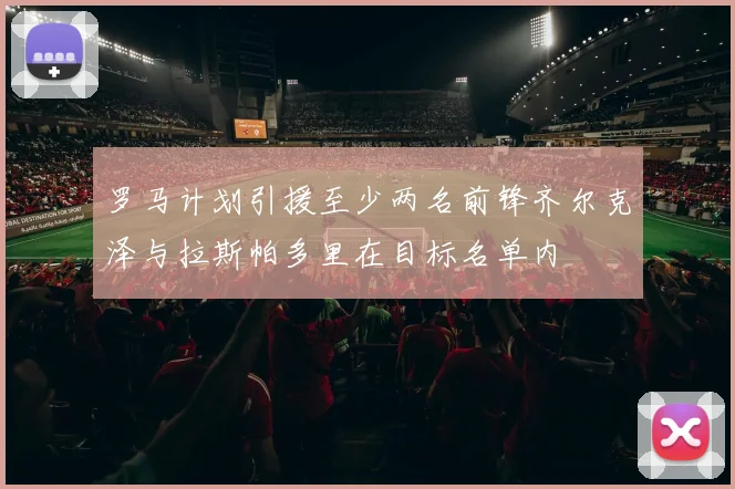 罗马计划引援至少两名前锋齐尔克泽与拉斯帕多里在目标名单内