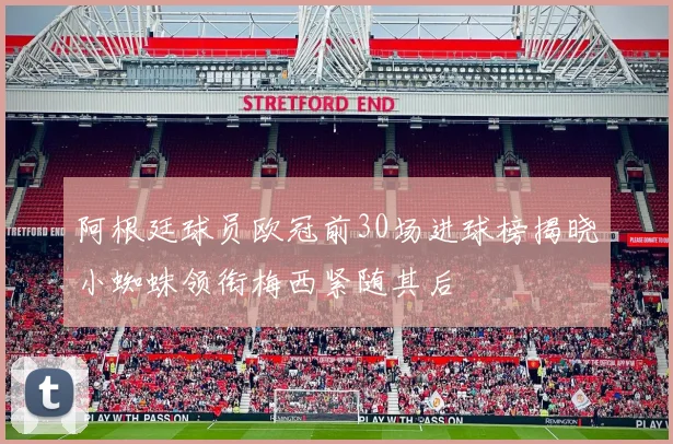 阿根廷球员欧冠前30场进球榜揭晓小蜘蛛领衔梅西紧随其后