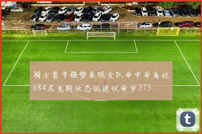 骑士首节强势表现全队命中率高达684尼克斯状态低迷仅命中375
