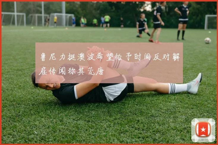 鲁尼力挺澳波希望给予时间反对解雇传闻称其荒唐
