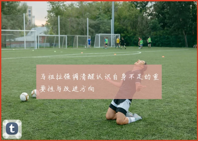 马祖拉强调清醒认识自身不足的重要性与改进方向