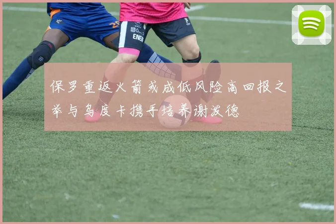 保罗重返火箭或成低风险高回报之举与乌度卡携手培养谢泼德