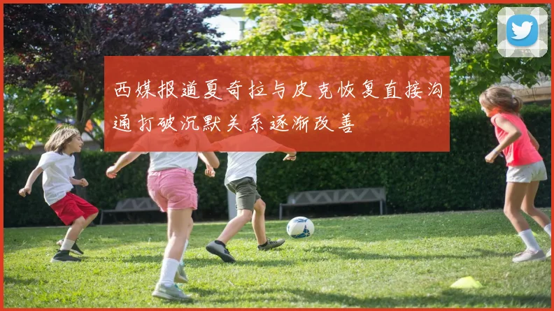 西媒报道夏奇拉与皮克恢复直接沟通打破沉默关系逐渐改善