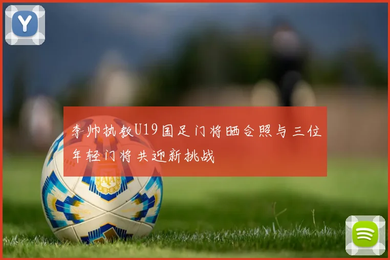 李帅执教U19国足门将晒合照与三位年轻门将共迎新挑战