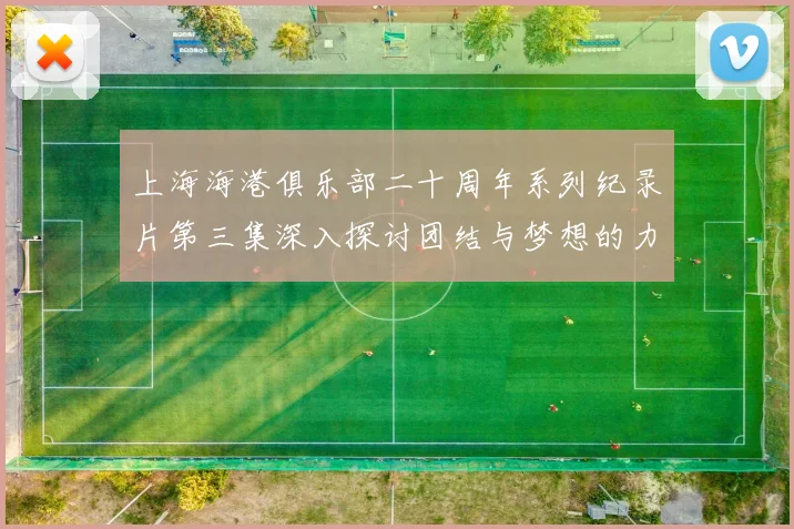 上海海港俱乐部二十周年系列纪录片第三集深入探讨团结与梦想的力量