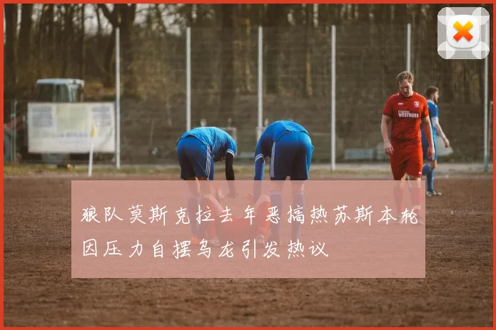 狼队莫斯克拉去年恶搞热苏斯本轮因压力自摆乌龙引发热议