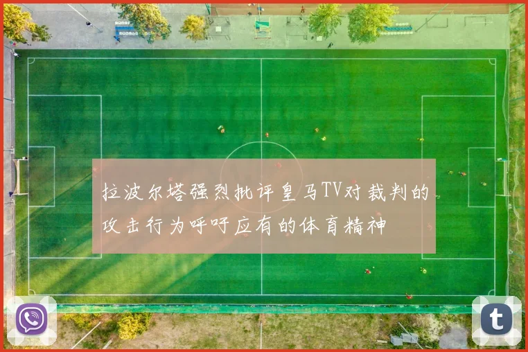 拉波尔塔强烈批评皇马TV对裁判的攻击行为呼吁应有的体育精神
