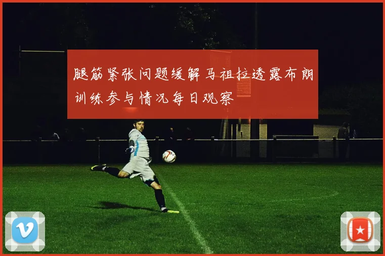 腿筋紧张问题缓解马祖拉透露布朗训练参与情况每日观察