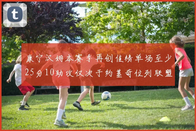 康宁汉姆本赛季再创佳绩单场至少25分10助攻仅次于约基奇位列联盟第二