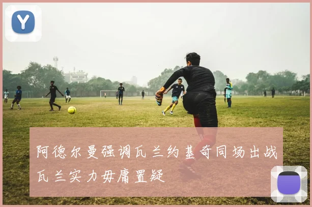 阿德尔曼强调瓦兰约基奇同场出战瓦兰实力毋庸置疑