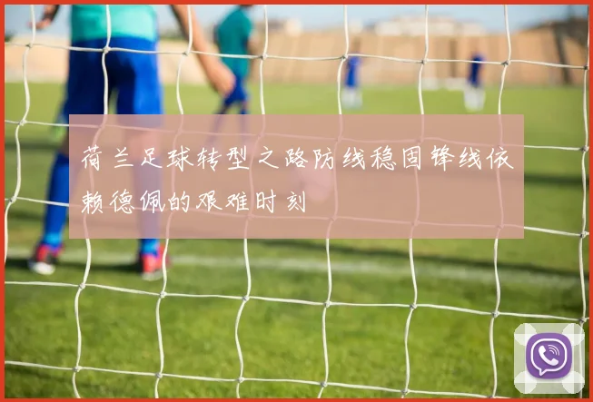 荷兰足球转型之路防线稳固锋线依赖德佩的艰难时刻