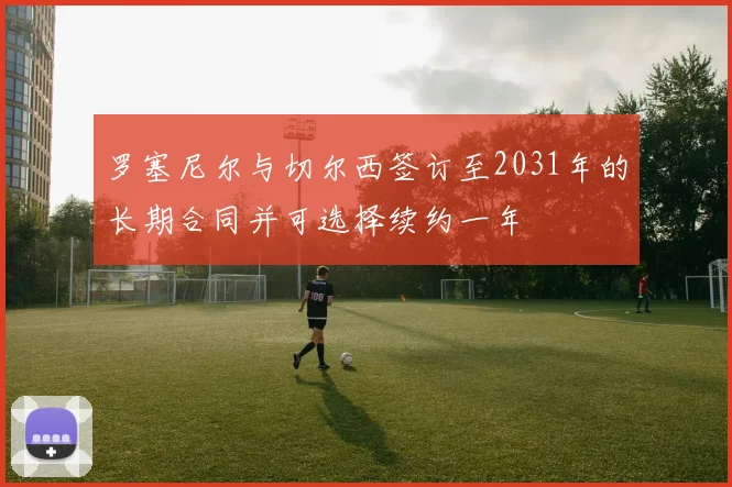 罗塞尼尔与切尔西签订至2031年的长期合同并可选择续约一年