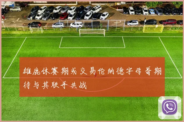 雄鹿休赛期或交易伦纳德字母哥期待与其联手共战