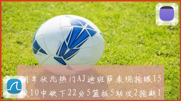 明年状元热门AJ迪班萨表现抢眼15投10中砍下22分5篮板5助攻2抢断1盖帽