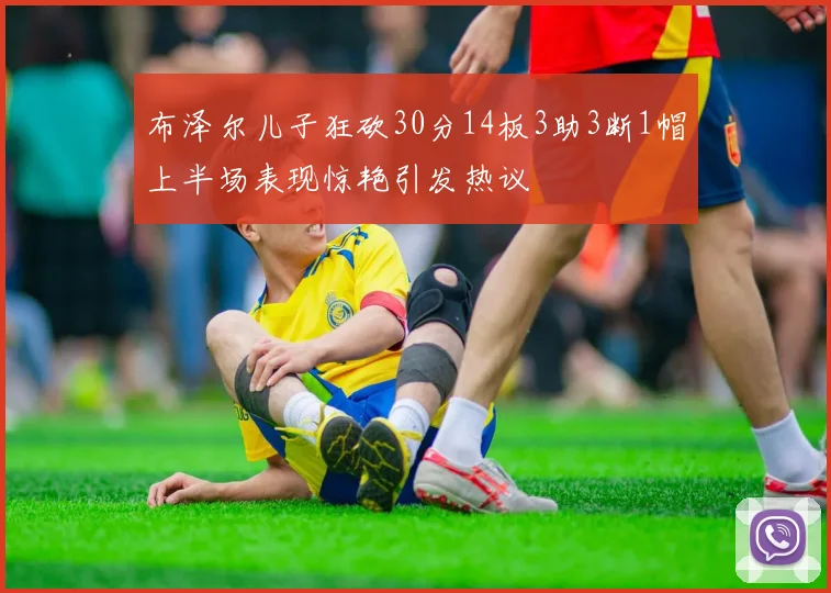 布泽尔儿子狂砍30分14板3助3断1帽上半场表现惊艳引发热议
